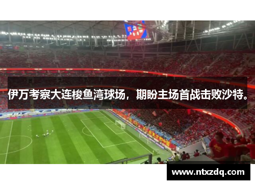 伊万考察大连梭鱼湾球场，期盼主场首战击败沙特。