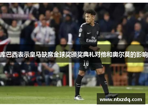 库巴西表示皇马缺席金球奖颁奖典礼对他和奥尔莫的影响