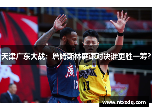 天津广东大战：詹姆斯林庭谦对决谁更胜一筹？