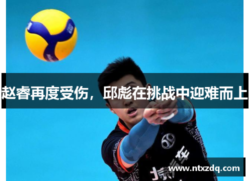 赵睿再度受伤，邱彪在挑战中迎难而上