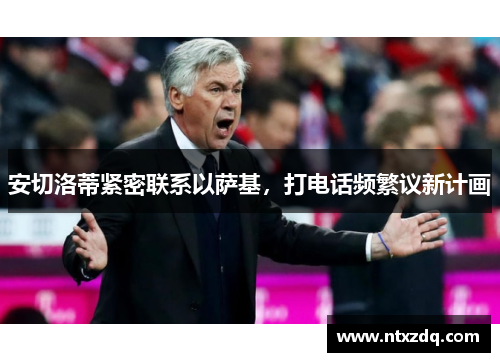 安切洛蒂紧密联系以萨基，打电话频繁议新计画